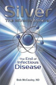 Title: Silver The Miracle Mineral- The End of Infectious Disease, Author: BOB MCCAULEY