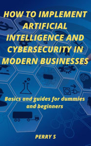 Title: How to Implement Artificial Intelligence and Cybersecurity in Modern Businesses, Author: Perry S