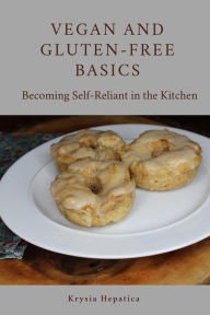 Title: Vegan and Gluten-Free Basics: Becoming Self-Reliant in the Kitchen, Author: Krysia Hepatica