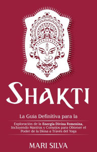 Title: Shakti: La Guía Definitiva para la Exploración de la Energía Divina Femenina, Incluyendo Mantras y Consejos para Obtener el Poder de la Diosa a Través del Yoga, Author: Mari Silva