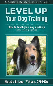 Title: Level Up Your Dog Training (Positive Reinforcement Primers, #1), Author: Natalie Bridger Watson
