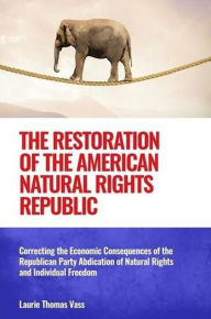 Title: The Restoration of the American Natural Rights Republic: Correcting the Consequences of the Republican Party Abdication of Natural Rights and Individual Freedom, Author: Laurie Thomas Vass