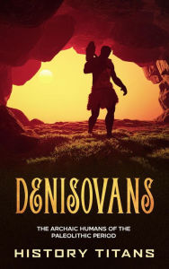 Title: Denisovans: The Archaic Humans of the Paleolithic Period, Author: History Titans