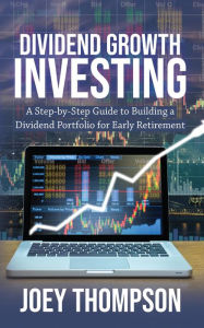 Title: Dividend Growth Investing: A Step-by-Step Guide to Building a Dividend Portfolio for Early Retirement, Author: Joey Thompson