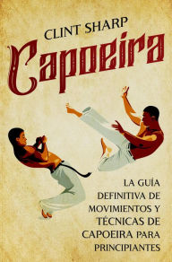 Title: Capoeira: La guía definitiva de movimientos y técnicas de capoeira para principiantes, Author: Clint Sharp