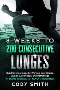 Title: 8 Weeks to 200 Consecutive Lunges: Build Stronger Legs by Working Your Glutes, Quads, Lower Back, and Hamstrings at Home Workouts No Gym Required, Author: Cody Smith