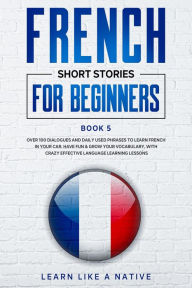 Title: French Short Stories for Beginners Book 5: Over 100 Dialogues and Daily Used Phrases to Learn French in Your Car. Have Fun & Grow Your Vocabulary, with Crazy Effective Language Learning Lessons (French for Adults, #5), Author: Learn Like a Native