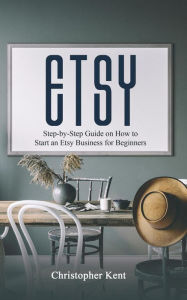 Title: Etsy: Step-by-Step Guide on How to Start an Etsy Business for Beginners, Author: Christopher Kent