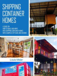 Title: Shipping Container Homes: A Guide on How to Build and Move into Shipping Container Homes with Examples of Plans and Designs, Author: Louis Meier