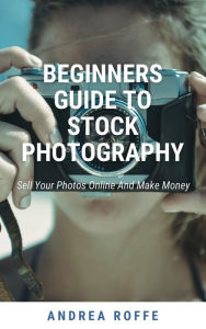 Title: Beginners Guide To Stock Photography - Sell Your Photos Online And Make Money, Author: Andrea Roffe