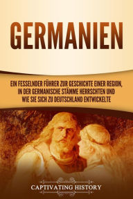 Title: Germanien: Ein fesselnder Führer zur Geschichte einer Region, in der germanische Stämme herrschten und wie sie sich zu Deutschland entwickelte, Author: Captivating History