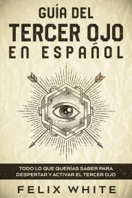 Title: Guía del Tercer Ojo en Español: Todo lo que Querías Saber para Despertar y Activar el Tercer Ojo, Author: Felix White