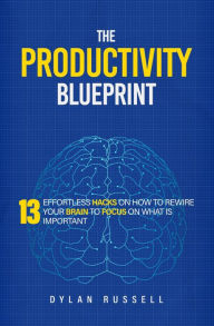 Title: The Productivity Blueprint: 13 Effortless Hacks On How To Rewire Your Brain To Focus On What is Important, Author: Dylan Russell