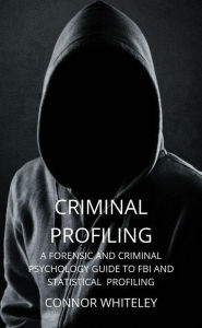 Title: Criminal Profiling: A Forensic and Criminal Psychology Guide To FBI And Statistical Profiling (An Introductory Series, #27), Author: Connor Whiteley