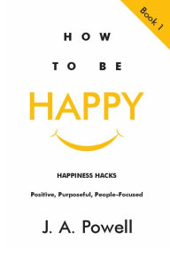 Title: How to be Happy - Happiness Hacks, Author: J. A. Powell
