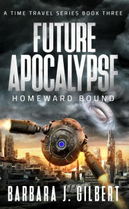 Title: Future Apocalypse, Homeward Bound (A Time Travel Series, #3), Author: Barbara J. Gilbert