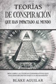 Title: Teorías de Conspiración que han Impactado al Mundo: Descubre las Teorías Conspirativas que más han Hecho Dudar a la Humanidad, Author: Blake Aguilar