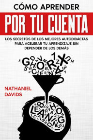 Title: Cómo Aprender por tu Cuenta: Los Secretos de los Mejores Autodidáctas para Acelerar tu Aprendizaje sin Depender de los Demás, Author: Nathaniel Davids