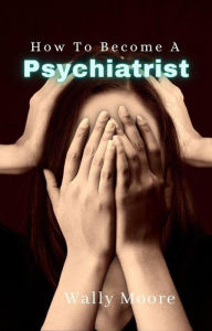 Title: How To Become A Psychiatrist, Author: Wally Moore