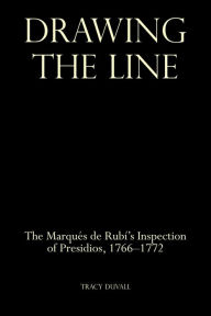 Title: Drawing the Line: The Marqués de Rubí's Inspection of Presidios, 1766-1772, Author: Tracy Duvall