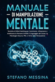 Title: Manuale di Manipolazione Mentale: Tecniche di Mind Hacking per Convincere, Influenzare e Analizzare le Persone tramite il Linguaggio del Corpo, la Psicologia Oscura, PNL e l'Arte della Persuasione, Author: Stefano Messina