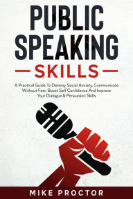 Title: Public Speaking Skills A Practical Guide To Destroy Social Anxiety, Communicate Without Fear, Boost Self Confidence And Improve Your Dialogue & Persuasion Skills, Author: Mike Proctor