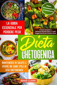 Title: Dieta Chetogenica: La Guida Essenziale per Perdere Peso, Mantenersi in Salute e Vivere un Sano Stile di Vita Chetogenico - Incluse Semplici e Deliziose Ricette Keto e Piano Alimentare di 4 Settimane, Author: Brad Clark