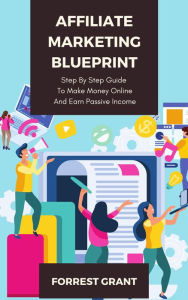 Title: Affiliate Marketing Blueprint - Step By Step Guide To Make Money Online And Earn Passive Income, Author: Forrest Grant