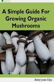 Title: A Simple Guide for Growing Organic Mushrooms, Author: Roby Jose Ciju