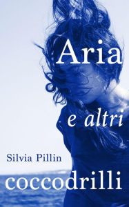 Title: Aria e altri coccodrilli, Author: Silvia Pillin