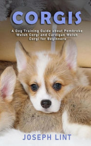 Title: Corgis: A Dog Training Guide about Pembroke Welsh Corgi and Cardigan Welsh Corgi for Beginners, Author: Joseph Lint