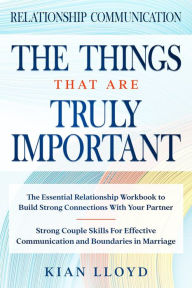 Title: Relationship Communication: The Things That Are Truly Important - The Essential Relationship Workbook To Build Strong Connections With Your Partner, Author: Kian Lloyd