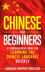 Title: Chinese for Beginners: A Comprehensive Guide for Learning the Chinese Language Quickly, Author: Language Equipped Travelers