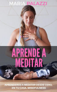 Title: Aprende a Meditar: Aprenderás a meditar desde cero, en tu casa. Mindfulness, Author: Maria Palazzi