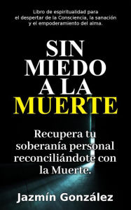 Title: Sin miedo a la Muerte: Recupera tu soberanía personal reconciliándote con la Muerte. (Espiritualidad para el despertar de la consciencia, la sanación y el empoderamiento del alma.), Author: Jazmin Gonzalez