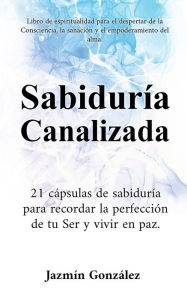 Title: Sabiduría Canalizada: 21 cápsulas de sabiduría para recordar la perfección de tu Ser y vivir en paz. (Espiritualidad para el despertar de la consciencia, la sanación y el empoderamiento del alma.), Author: Jazmin Gonzalez