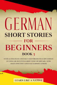 Title: German Short Stories for Beginners Book 3: Over 100 Dialogues and Daily Used Phrases to Learn German in Your Car. Have Fun & Grow Your Vocabulary, with Crazy Effective Language Learning Lessons (German for Adults, #3), Author: Learn Like a Native