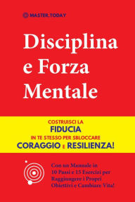 Title: Disciplina e Forza Mentale: Costruisci la Fiducia in te Stesso per Sbloccare Coraggio e Resilienza! (Con un Manuale in 10 Passi e 15 Esercizi per Raggiungere i Propri Obiettivi e Cambiare Vita!), Author: Master Today