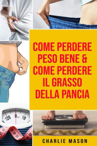 Title: Come Perdere Peso Bene & Come Perdere il Grasso della Pancia, Author: Charlie Mason