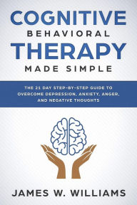Title: Cognitive Behavioral Therapy: Made Simple - The 21 Day Step by Step Guide to Overcoming Depression, Anxiety, Anger, and Negative Thoughts (Practical Emotional Intelligence Book, #3), Author: James W. Williams