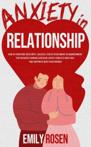 Title: Anxiety in Relationship: How to Overcome Insecurity, Jealousy, Fear of Attachment or Abandonment - STOP Negative Thinking & Resolve Couple Conflicts with Ease - Find Happiness with Your Partner (Couple Communication skills books: Battle Stress, Depression, Author: Emily Rosen