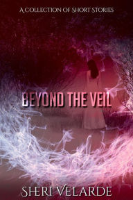 Title: Beyond the Veil: A Collection of Short Stories, Author: Sheri Velarde