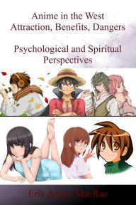 Title: Anime in the West Attraction, Benefits, Dangers Psychological and Spiritual Perspectives, Author: Erik Angus MacRae