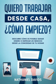 Title: Quiero Trabajar Desde Casa, ¿Cómo Empiezo?: Descubre Cómo es Posible Ganar Dinero o Empezar un Negocio desde la Comodidad de tu Hogar, Author: Nathaniel Davids