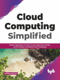Title: Cloud Computing Simplified: Explore Application of Cloud, Cloud Deployment Models, Service Models and Mobile Cloud Computing (English Edition), Author: Surbhi Rastogi