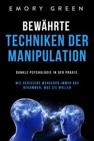 Title: Bewährte Techniken der Manipulation: Dunkle Psychologie in der Praxis. Wie gerissene Menschen immer das bekommen, was sie wollen, Author: Emory Green