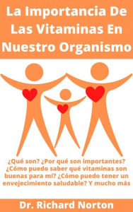 Title: La Importancia De Las Vitaminas En Nuestro Organismo: ¿Qué son? ¿Por qué son importantes? ¿Cómo puedo saber qué vitaminas son buenas para mí? ¿Cómo puedo tener un envejecimiento saludable? Y mucho más, Author: Dr. Richard Norton