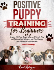 Title: Positive Puppy Training for Beginners: Engage With Your Dog in a Fun and Friendly Way and Eliminate Bad Behaviors and Potty Mishaps through Positive Reinforcement, Author: Carol Rodriguez