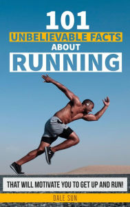 Title: 101 Unbelievable Facts About Running That Will Motivate You To Get Up And Run!, Author: Dale Sun