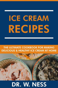 Title: Ice Cream Recipes: The Ultimate Cookbook for Making Delicious and Healthy Ice Cream at Home., Author: Dr. W. Ness